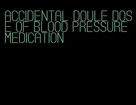 accidental doule dose of blood pressure medication