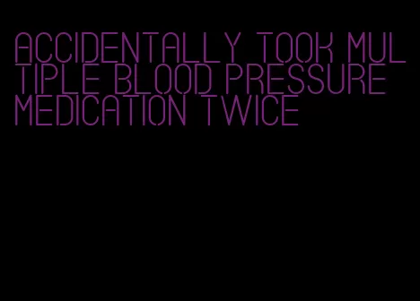accidentally took multiple blood pressure medication twice