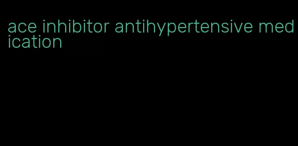 ace inhibitor antihypertensive medication