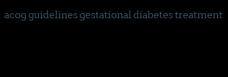 acog guidelines gestational diabetes treatment