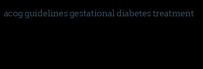 acog guidelines gestational diabetes treatment