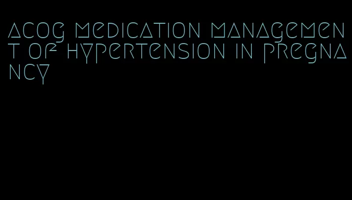 acog medication management of hypertension in pregnancy