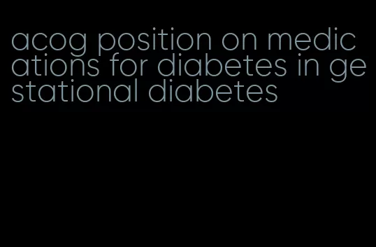 acog position on medications for diabetes in gestational diabetes