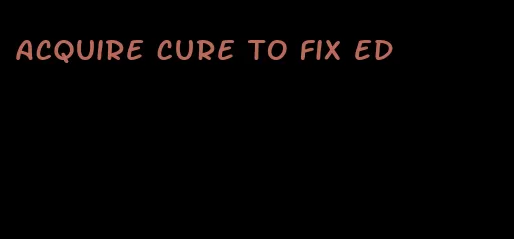 acquire cure to fix ed
