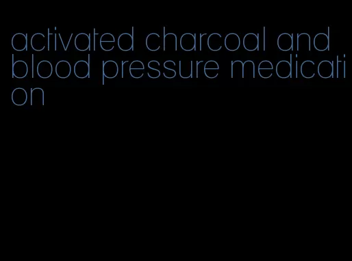 activated charcoal and blood pressure medication
