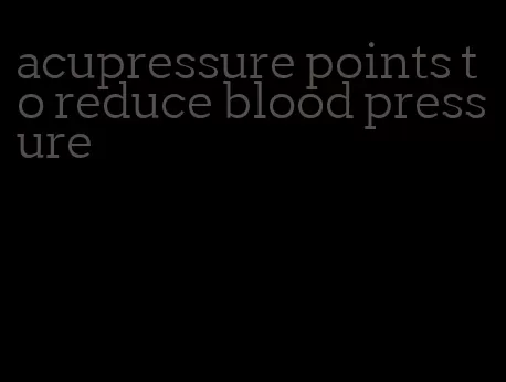 acupressure points to reduce blood pressure
