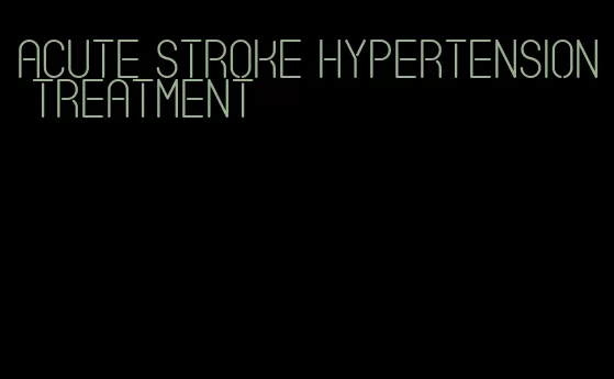 acute stroke hypertension treatment