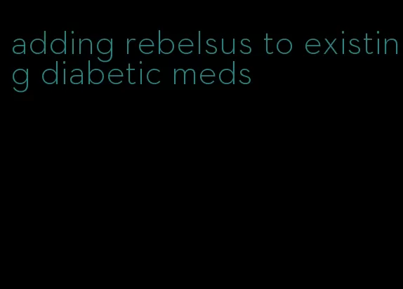 adding rebelsus to existing diabetic meds