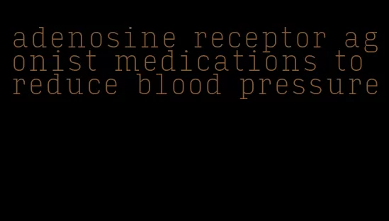 adenosine receptor agonist medications to reduce blood pressure