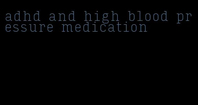 adhd and high blood pressure medication