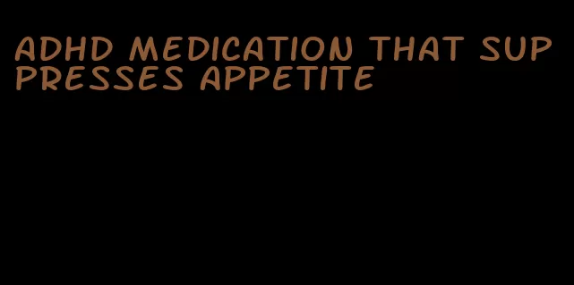 adhd medication that suppresses appetite