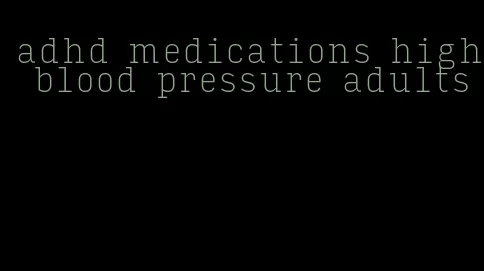 adhd medications high blood pressure adults