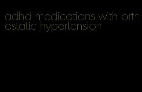 adhd medications with orthostatic hypertension