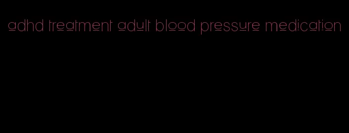 adhd treatment adult blood pressure medication
