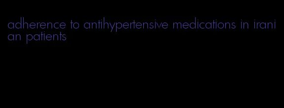 adherence to antihypertensive medications in iranian patients