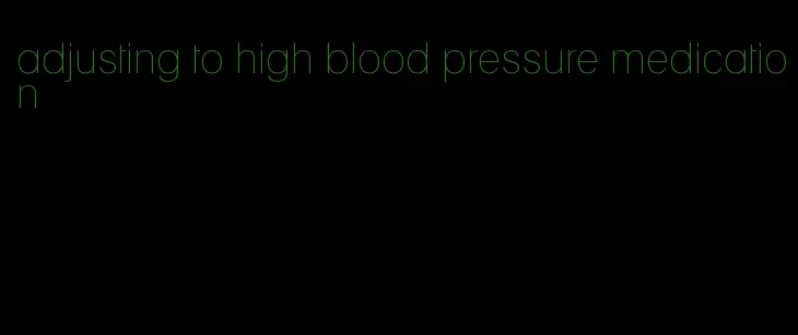 adjusting to high blood pressure medication