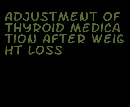 adjustment of thyroid medication after weight loss
