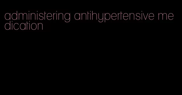 administering antihypertensive medication