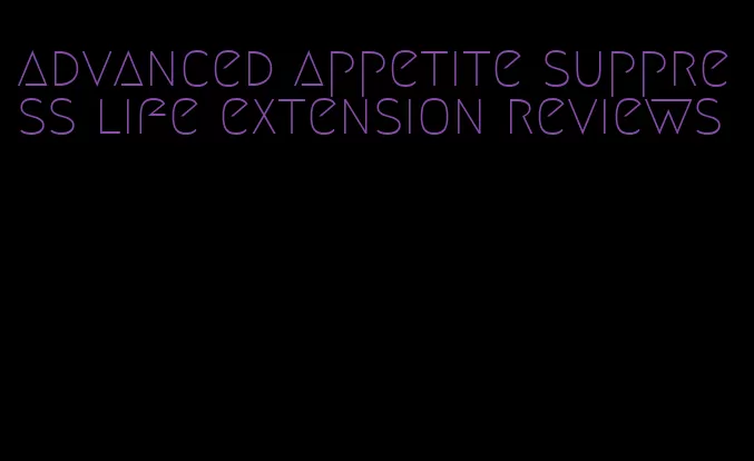 advanced appetite suppress life extension reviews