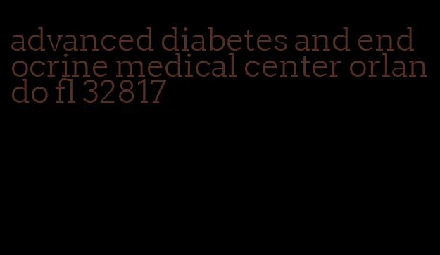 advanced diabetes and endocrine medical center orlando fl 32817