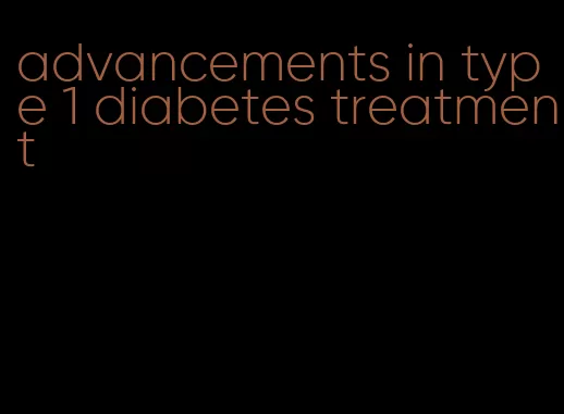 advancements in type 1 diabetes treatment