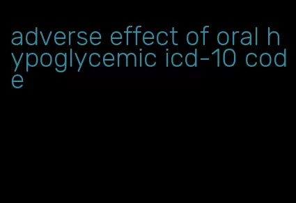 adverse effect of oral hypoglycemic icd-10 code