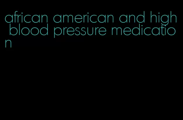 african american and high blood pressure medication