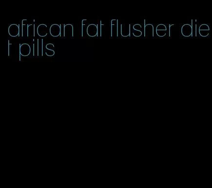 african fat flusher diet pills
