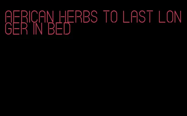 african herbs to last longer in bed