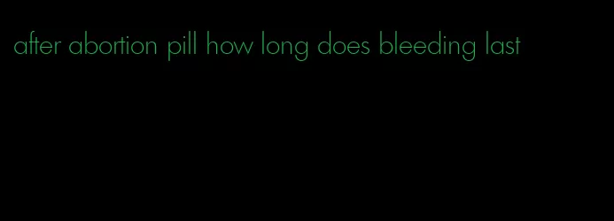 after abortion pill how long does bleeding last