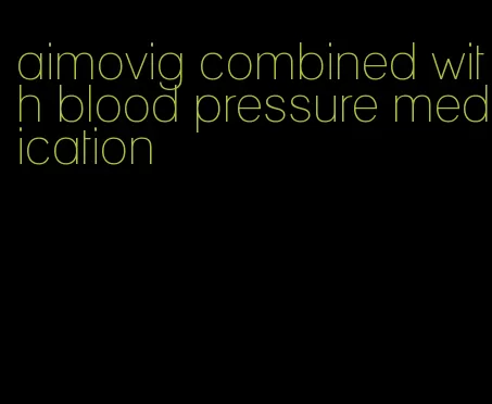 aimovig combined with blood pressure medication