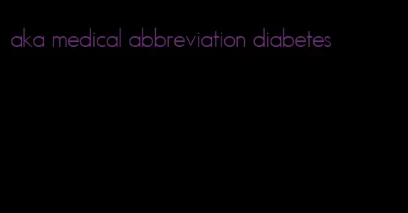 aka medical abbreviation diabetes