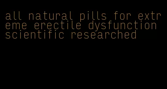 all natural pills for extreme erectile dysfunction scientific researched