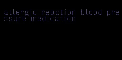 allergic reaction blood pressure medication