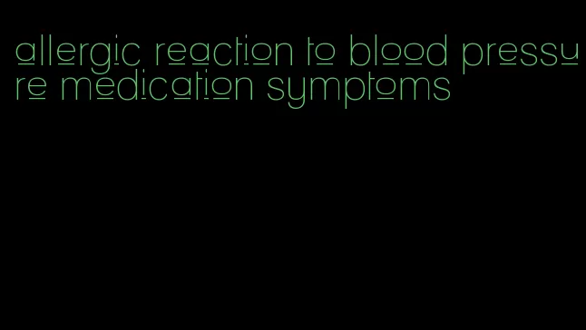 allergic reaction to blood pressure medication symptoms