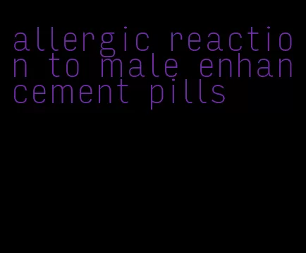 allergic reaction to male enhancement pills