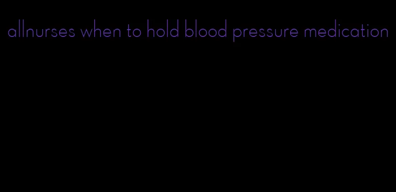 allnurses when to hold blood pressure medication