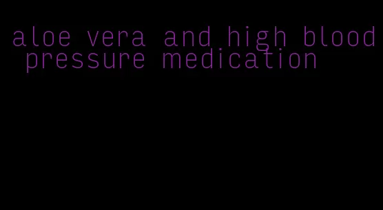 aloe vera and high blood pressure medication