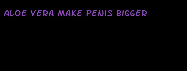 aloe vera make penis bigger
