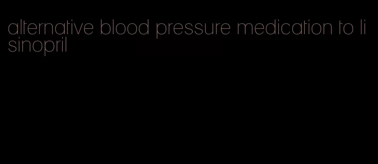 alternative blood pressure medication to lisinopril