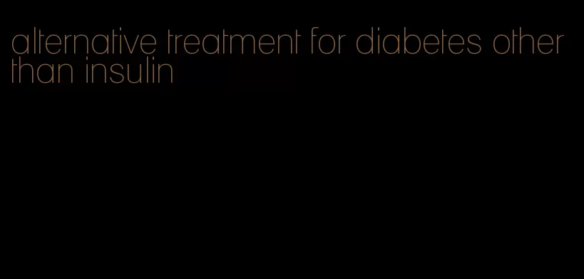 alternative treatment for diabetes other than insulin
