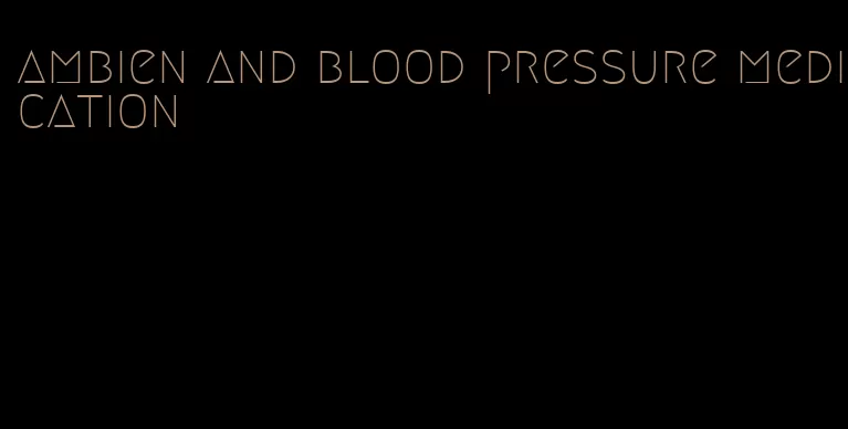 ambien and blood pressure medication
