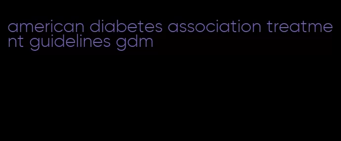 american diabetes association treatment guidelines gdm
