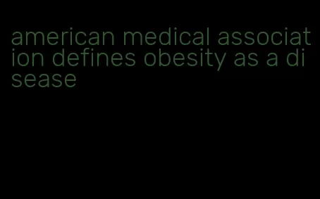 american medical association defines obesity as a disease
