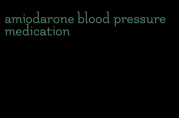 amiodarone blood pressure medication