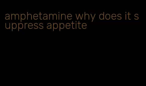 amphetamine why does it suppress appetite