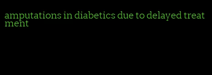amputations in diabetics due to delayed treatment