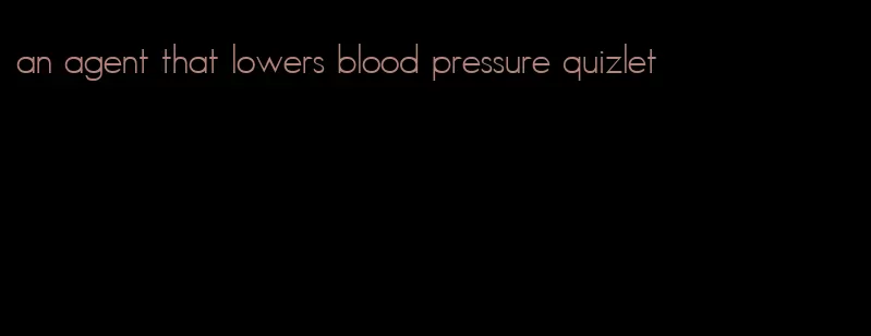 an agent that lowers blood pressure quizlet