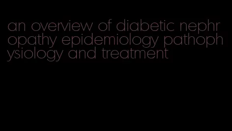an overview of diabetic nephropathy epidemiology pathophysiology and treatment