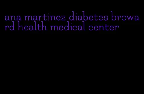 ana martinez diabetes broward health medical center